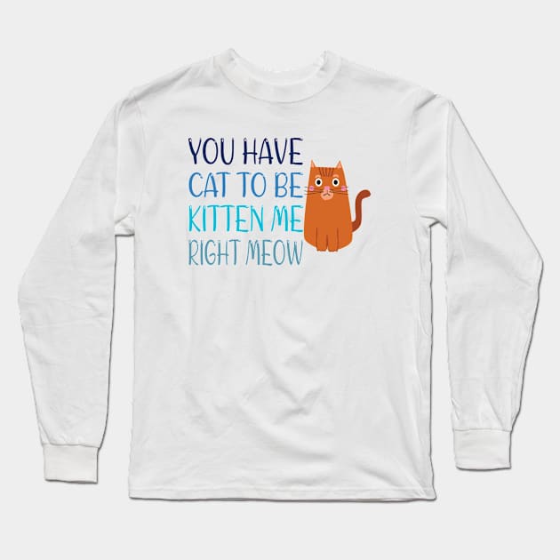 Funny Cat Pun You Have Cat To Be Kitten Me Right Meow Long Sleeve T-Shirt by ExprezzDesigns